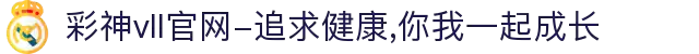 彩神vll官网-追求健康,你我一起成长